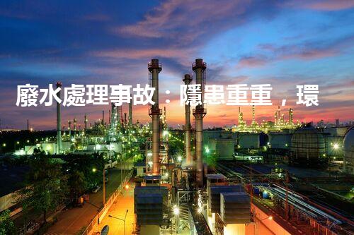 廢水處理事故：隱患重重，環(huán)境何去何從？